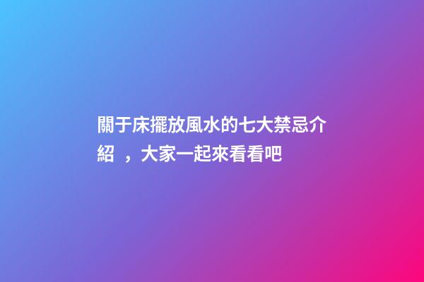 關于床擺放風水的七大禁忌介紹，大家一起來看看吧